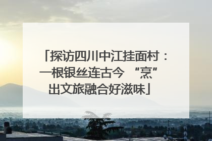 探访四川中江挂面村：一根银丝连古今 “烹”出文旅融合好滋味