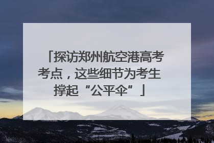 探访郑州航空港高考考点，这些细节为考生撑起“公平伞”