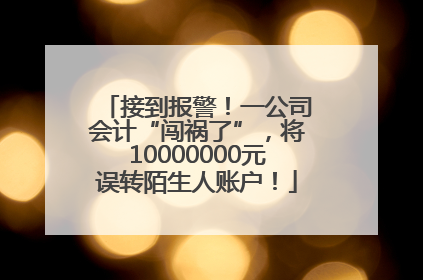 接到报警！一公司会计“闯祸了”，将10000000元误转陌生人账户！