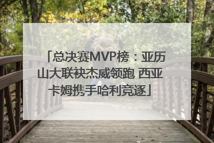总决赛MVP榜：亚历山大联袂杰威领跑 西亚卡姆携手哈利竞逐