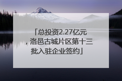 总投资2.27亿元，洛邑古城片区第十三批入驻企业签约