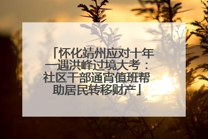 怀化靖州应对十年一遇洪峰过境大考：社区干部通宵值班帮助居民转移财产