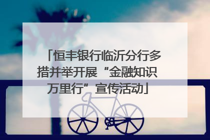 恒丰银行临沂分行多措并举开展“金融知识万里行”宣传活动