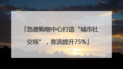 悠唐购物中心打造“城市社交场”，客流提升75%