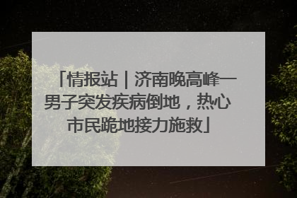 情报站｜济南晚高峰一男子突发疾病倒地，热心市民跪地接力施救