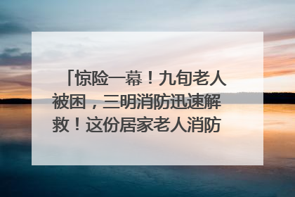 惊险一幕！九旬老人被困，三明消防迅速解救！这份居家老人消防安全指南请立刻收藏