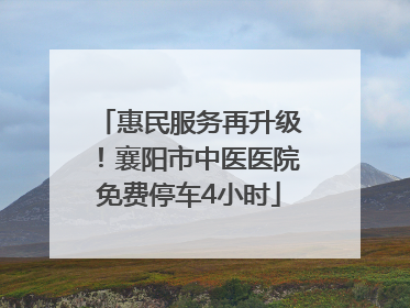 惠民服务再升级！襄阳市中医医院免费停车4小时