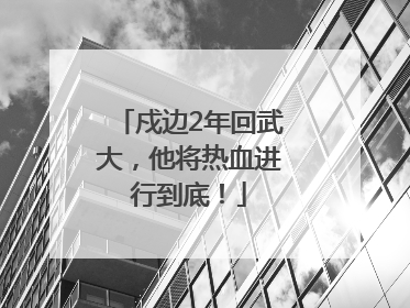 戍边2年回武大，他将热血进行到底！