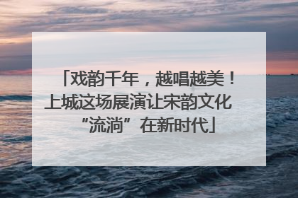 戏韵千年，越唱越美！上城这场展演让宋韵文化“流淌”在新时代