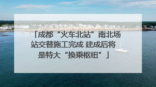 成都“火车北站”南北场站交替施工完成 建成后将是特大“换乘枢纽”