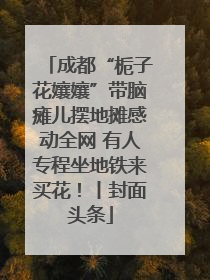 成都“栀子花孃孃”带脑瘫儿摆地摊感动全网 有人专程坐地铁来买花！丨封面头条