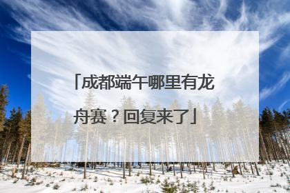 成都端午哪里有龙舟赛？回复来了
