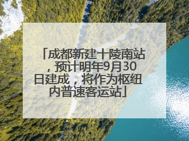 成都新建十陵南站，预计明年9月30日建成，将作为枢纽内普速客运站