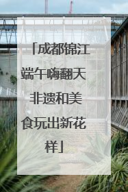 成都锦江端午嗨翻天 非遗和美食玩出新花样