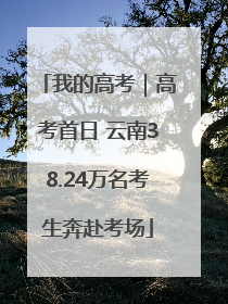 我的高考｜高考首日 云南38.24万名考生奔赴考场
