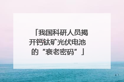 我国科研人员揭开钙钛矿光伏电池的“衰老密码”