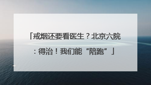戒烟还要看医生？北京六院：得治！我们能“陪跑”