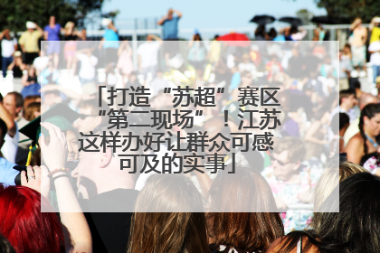 打造“苏超”赛区“第二现场”！江苏这样办好让群众可感可及的实事