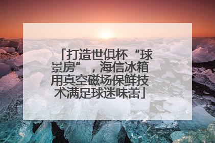 打造世俱杯“球景房”，海信冰箱用真空磁场保鲜技术满足球迷味蕾