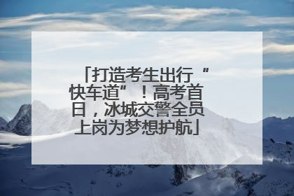打造考生出行“快车道”！高考首日，冰城交警全员上岗为梦想护航