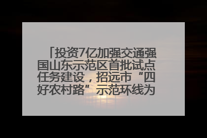 投资7亿加强交通强国山东示范区首批试点任务建设，招远市“四好农村路”示范环线为乡村振兴“开路”