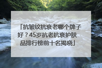 抗皱纹抗衰老哪个牌子好？45岁抗老抗衰护肤品排行榜前十名揭晓
