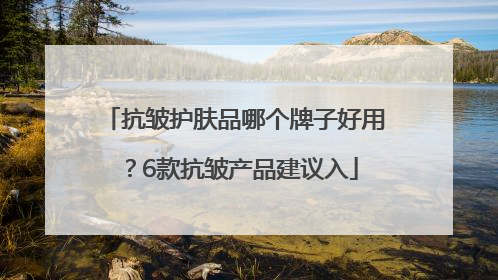 抗皱护肤品哪个牌子好用？6款抗皱产品建议入