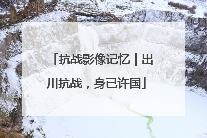 抗战影像记忆｜出川抗战，身已许国