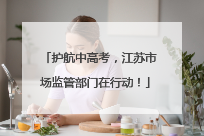 护航中高考，江苏市场监管部门在行动！