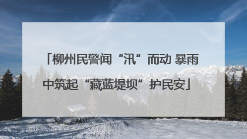 柳州民警闻“汛”而动 暴雨中筑起“藏蓝堤坝”护民安