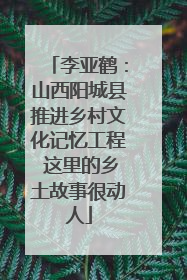 李亚鹤：山西阳城县推进乡村文化记忆工程 这里的乡土故事很动人
