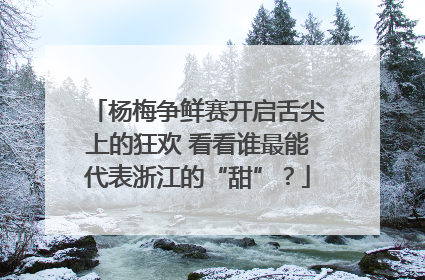 杨梅争鲜赛开启舌尖上的狂欢 看看谁最能代表浙江的“甜”？