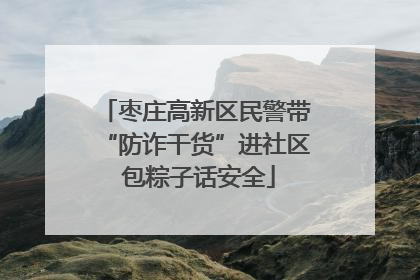 枣庄高新区民警带“防诈干货”进社区 包粽子话安全