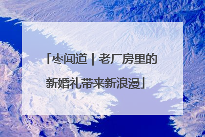 枣闻道｜老厂房里的新婚礼带来新浪漫