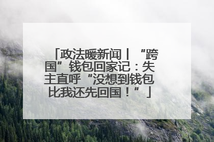 政法暖新闻丨“跨国”钱包回家记：失主直呼“没想到钱包比我还先回国！”