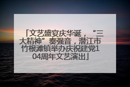 文艺盛宴庆华诞，“三大精神”奏强音，潜江市竹根滩镇举办庆祝建党104周年文艺演出