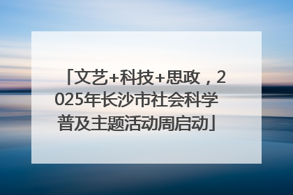 文艺+科技+思政，2025年长沙市社会科学普及主题活动周启动