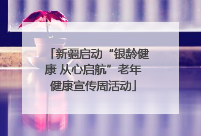 新疆启动“银龄健康 从心启航”老年健康宣传周活动