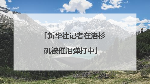 新华社记者在洛杉矶被催泪弹打中