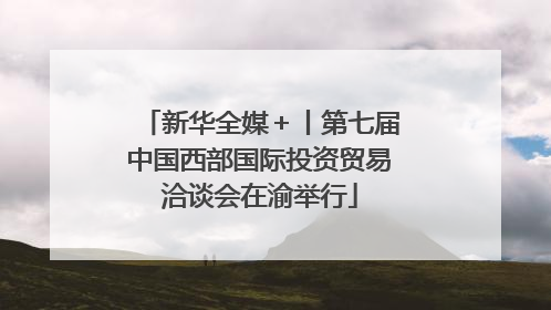 新华全媒＋丨第七届中国西部国际投资贸易洽谈会在渝举行