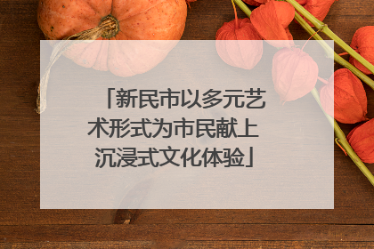 新民市以多元艺术形式为市民献上沉浸式文化体验