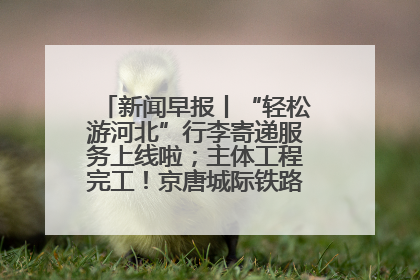 新闻早报丨“轻松游河北”行李寄递服务上线啦；主体工程完工！京唐城际铁路最新进展 >>