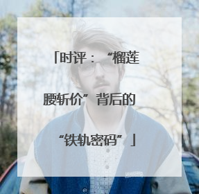 时评：“榴莲腰斩价”背后的“铁轨密码”
