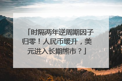 时隔两年逆周期因子归零！人民币缓升，美元进入长期熊市？