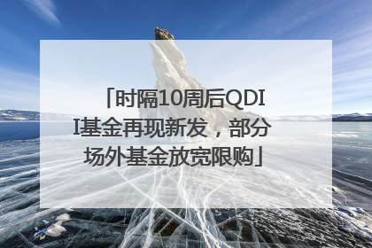 时隔10周后QDII基金再现新发，部分场外基金放宽限购