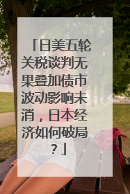 日美五轮关税谈判无果叠加债市波动影响未消，日本经济如何破局？