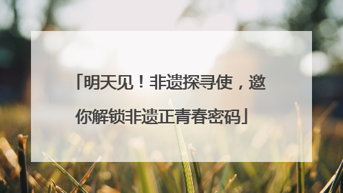 明天见！非遗探寻使，邀你解锁非遗正青春密码