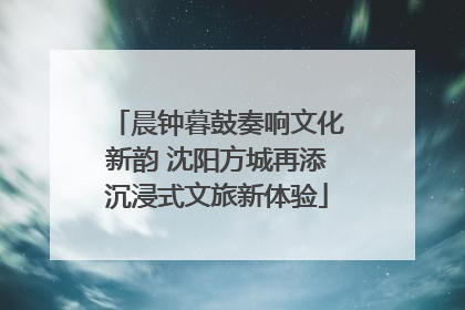 晨钟暮鼓奏响文化新韵 沈阳方城再添沉浸式文旅新体验
