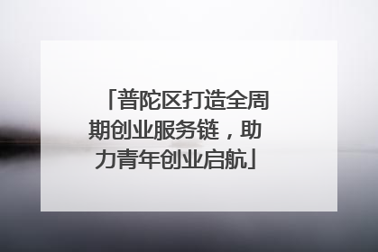 普陀区打造全周期创业服务链，助力青年创业启航