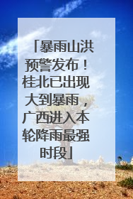 暴雨山洪预警发布！桂北已出现大到暴雨，广西进入本轮降雨最强时段